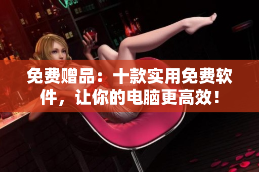 免费赠品：十款实用免费软件，让你的电脑更高效！