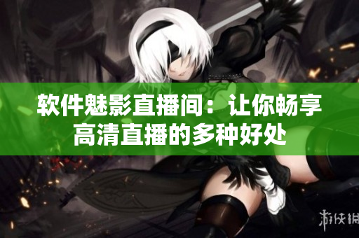 软件魅影直播间：让你畅享高清直播的多种好处
