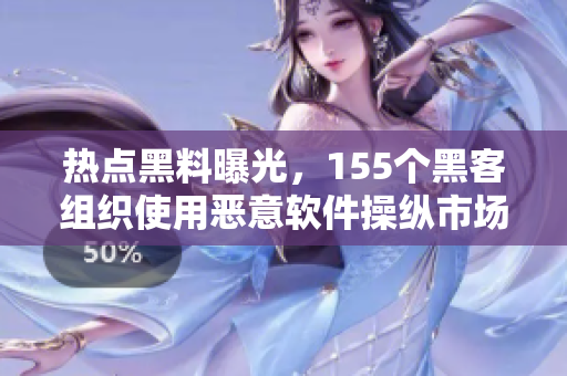 热点黑料曝光，155个黑客组织使用恶意软件操纵市场！