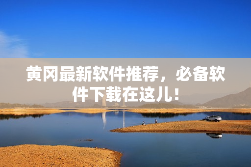 黄冈最新软件推荐，必备软件下载在这儿！