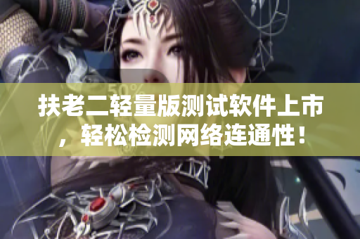 扶老二轻量版测试软件上市，轻松检测网络连通性！