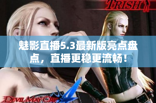 魅影直播5.3最新版亮点盘点，直播更稳更流畅！