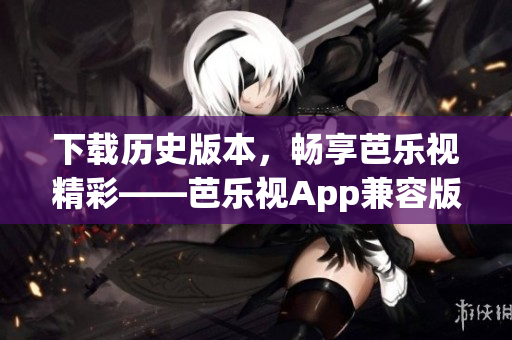 下载历史版本，畅享芭乐视精彩——芭乐视App兼容版本汇总