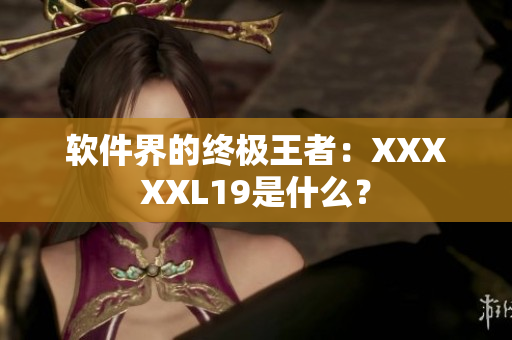 软件界的终极王者：XXXXXL19是什么？