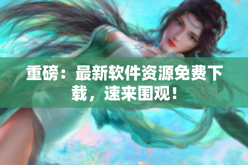 重磅：最新软件资源免费下载，速来围观！