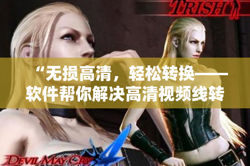 “无损高清，轻松转换——软件帮你解决高清视频线转换问题”
