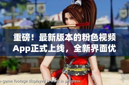 重磅！最新版本的粉色视频App正式上线，全新界面优化，使用更流畅！
