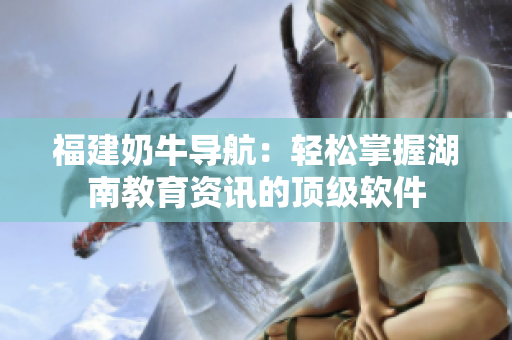 福建奶牛导航：轻松掌握湖南教育资讯的顶级软件