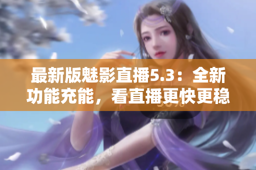 最新版魅影直播5.3：全新功能充能，看直播更快更稳定