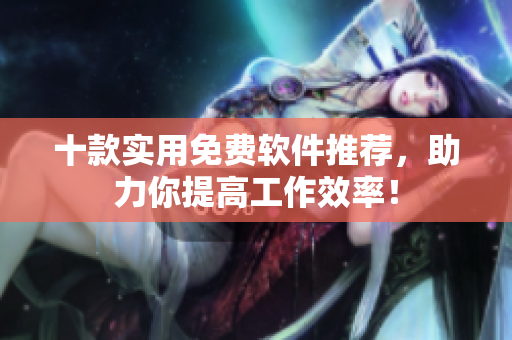 十款实用免费软件推荐，助力你提高工作效率！