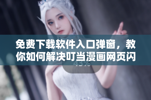 免费下载软件入口弹窗，教你如何解决叮当漫画网页闪退问题！