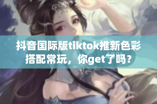 抖音国际版tiktok推新色彩搭配常玩，你get了吗？