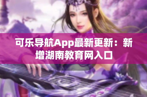 可乐导航App最新更新：新增湖南教育网入口