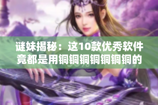 谜妹揭秘：这10款优秀软件竟都是用铜铜铜铜铜铜铜的？