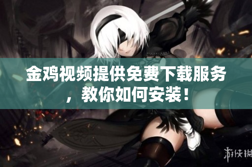 金鸡视频提供免费下载服务，教你如何安装！