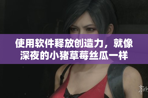 使用软件释放创造力，就像深夜的小猪草莓丝瓜一样