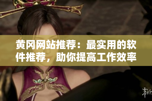 黄冈网站推荐：最实用的软件推荐，助你提高工作效率
