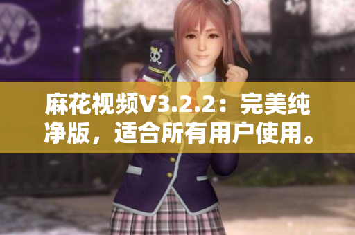 麻花视频V3.2.2：完美纯净版，适合所有用户使用。