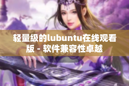 轻量级的lubuntu在线观看版 - 软件兼容性卓越