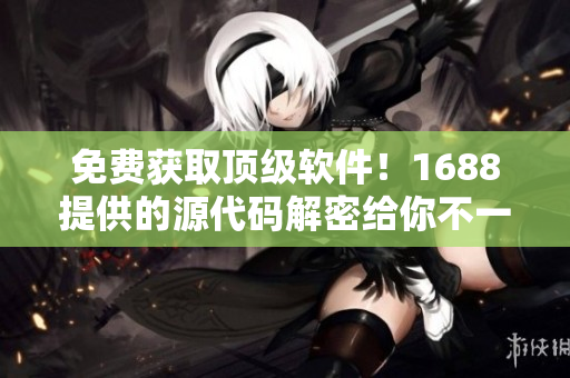免费获取顶级软件！1688提供的源代码解密给你不一样的软件体验