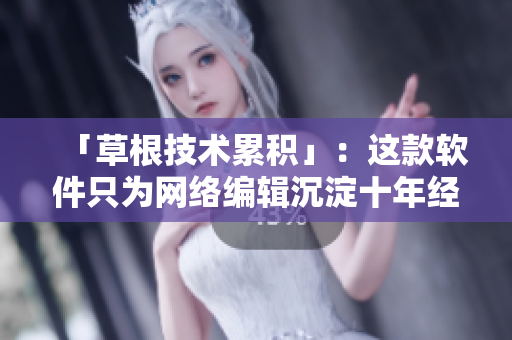 「草根技术累积」：这款软件只为网络编辑沉淀十年经验！