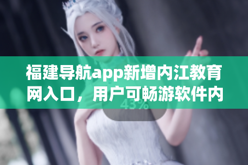 福建导航app新增内江教育网入口，用户可畅游软件内涉教育资源