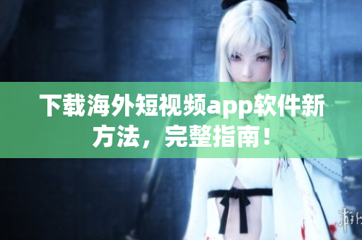 下载海外短视频app软件新方法，完整指南！