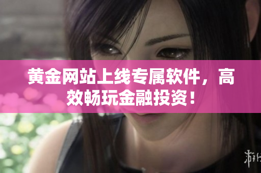 黄金网站上线专属软件，高效畅玩金融投资！