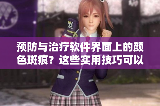 预防与治疗软件界面上的颜色斑痕？这些实用技巧可以解决。