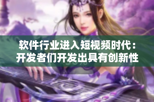 软件行业进入短视频时代：开发者们开发出具有创新性的短视频软件