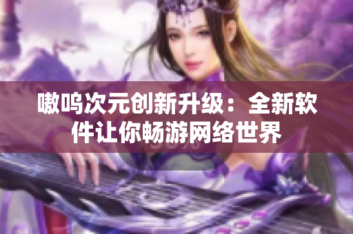 嗷呜次元创新升级：全新软件让你畅游网络世界