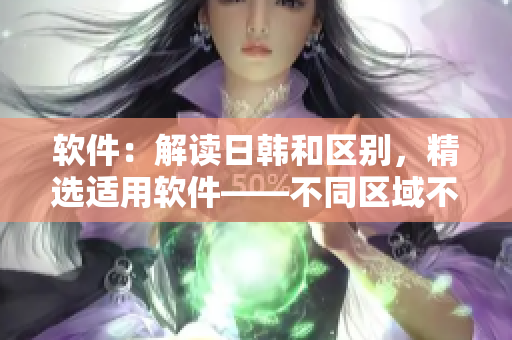 软件：解读日韩和区别，精选适用软件——不同区域不同应用！