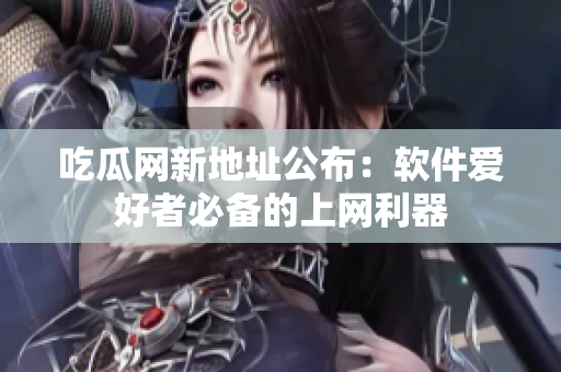 吃瓜网新地址公布：软件爱好者必备的上网利器