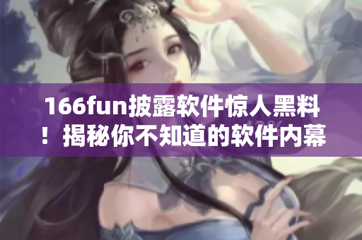 166fun披露软件惊人黑料！揭秘你不知道的软件内幕