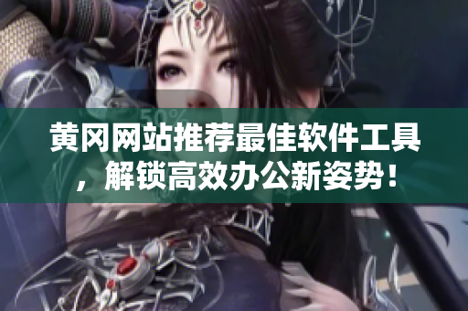 黄冈网站推荐最佳软件工具，解锁高效办公新姿势！