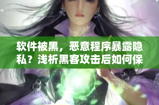 软件被黑，恶意程序暴露隐私？浅析黑客攻击后如何保护个人信息
