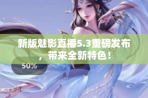 新版魅影直播5.3重磅发布，带来全新特色！