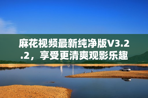 麻花视频最新纯净版V3.2.2，享受更清爽观影乐趣
