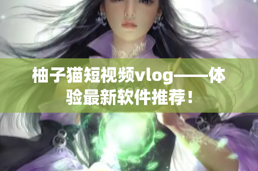 柚子猫短视频vlog——体验最新软件推荐！