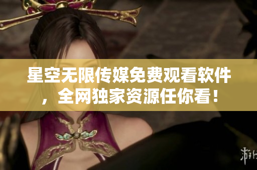 星空无限传媒免费观看软件，全网独家资源任你看！