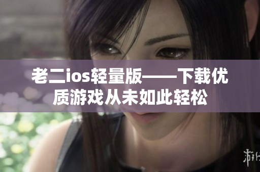 老二ios轻量版——下载优质游戏从未如此轻松