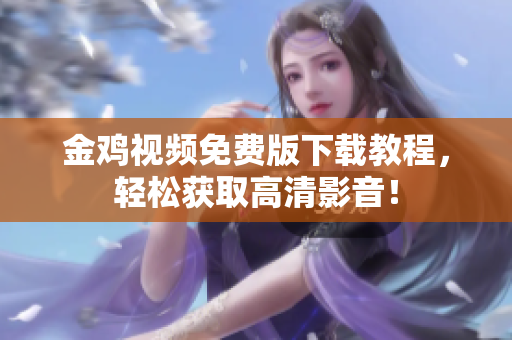 金鸡视频免费版下载教程，轻松获取高清影音！