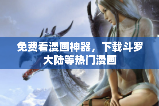 免费看漫画神器，下载斗罗大陆等热门漫画