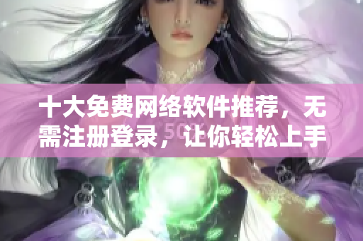 十大免费网络软件推荐，无需注册登录，让你轻松上手